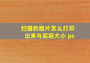 扫描的图片怎么打印出来与实际大小 ps